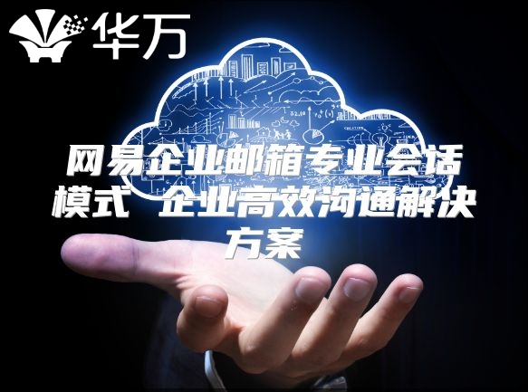 网易企业邮箱专业会话模式 企业高效沟通解决方案