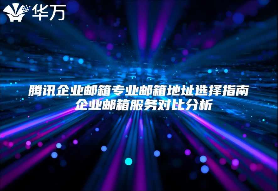 腾讯企业邮箱专业邮箱地址选择指南 企业邮箱服务对比分析