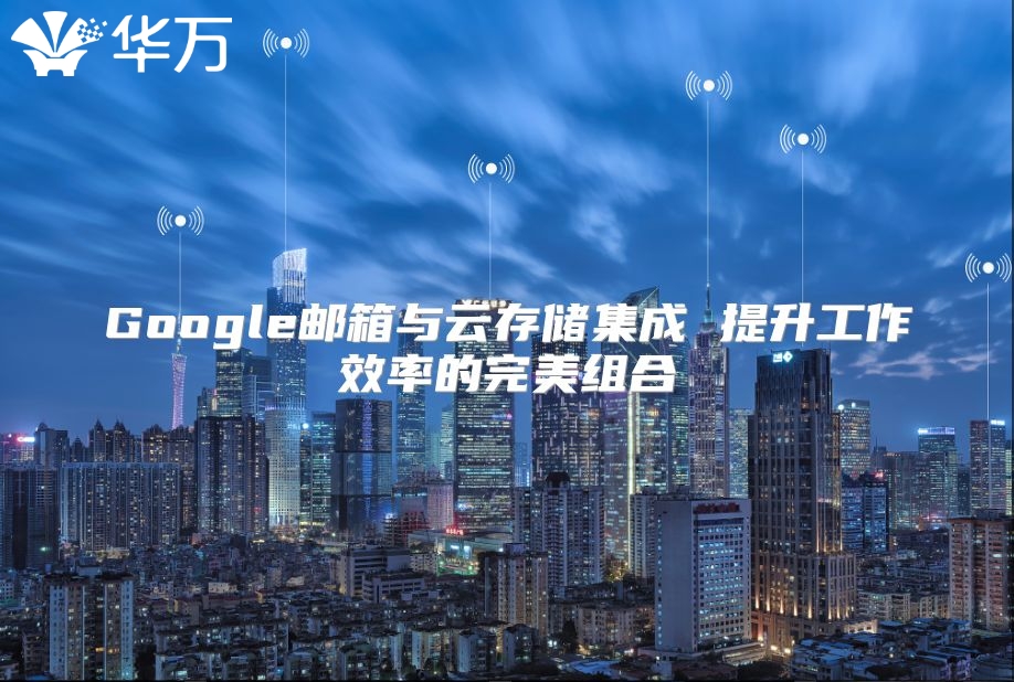 Google邮箱与云存储集成 提升工作效率的完美组合
