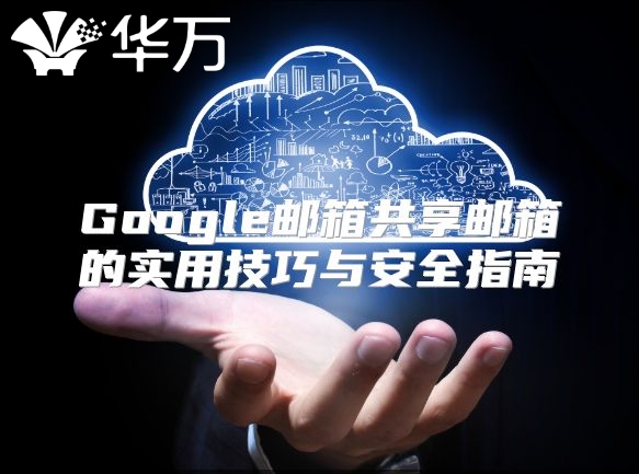 Google邮箱共享邮箱的实用技巧与安全指南