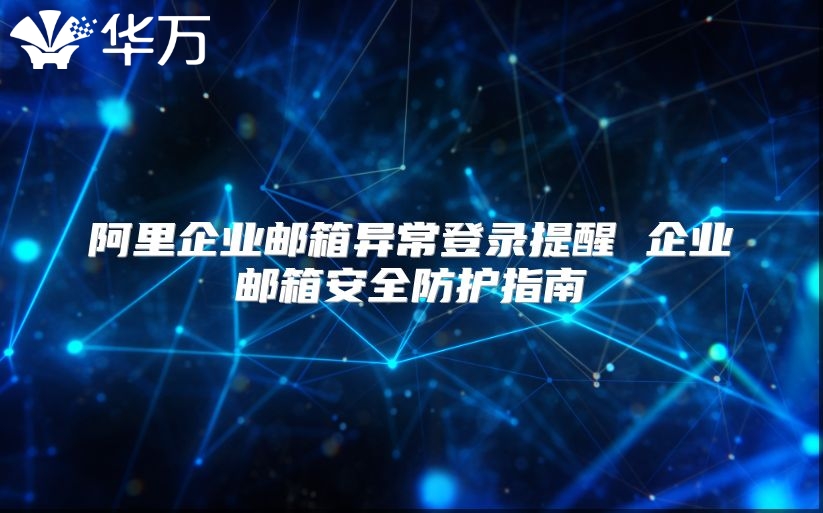 阿里企业邮箱异常登录提醒 企业邮箱安全防护指南