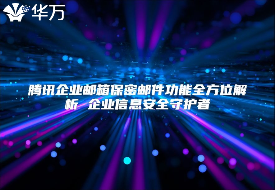 腾讯企业邮箱保密邮件功能全方位解析 企业信息安全守护者