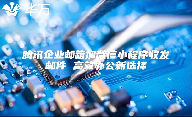 腾讯企业邮箱加微信小程序收发邮件 高效办公新选择