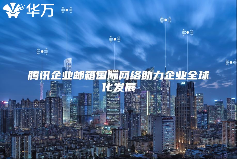 腾讯企业邮箱国际网络助力企业全球化发展