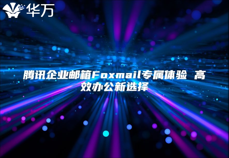 腾讯企业邮箱Foxmail专属体验 高效办公新选择