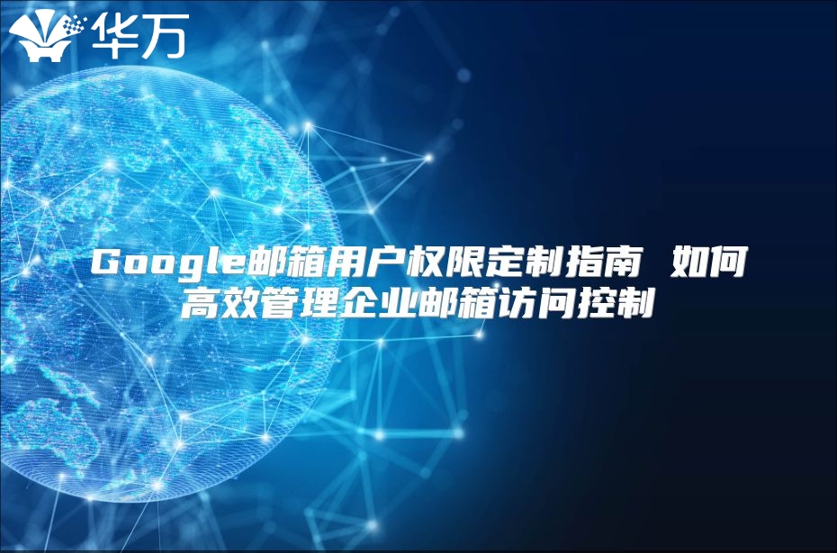 Google邮箱用户权限定制指南 如何高效管理企业邮箱访问控制