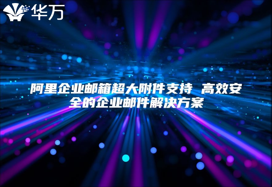 阿里企业邮箱超大附件支持 高效安全的企业邮件解决方案