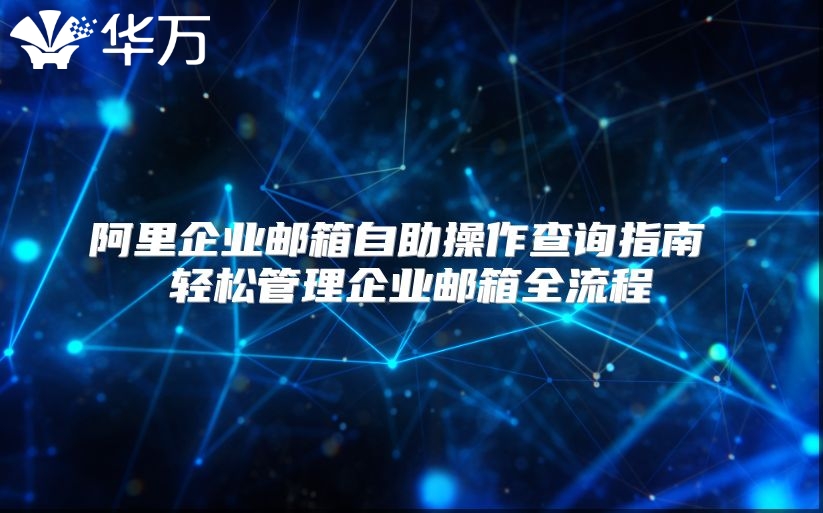 阿里企业邮箱自助操作查询指南 轻松管理企业邮箱全流程