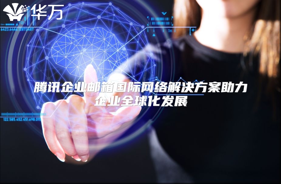腾讯企业邮箱国际网络解决方案助力企业全球化发展