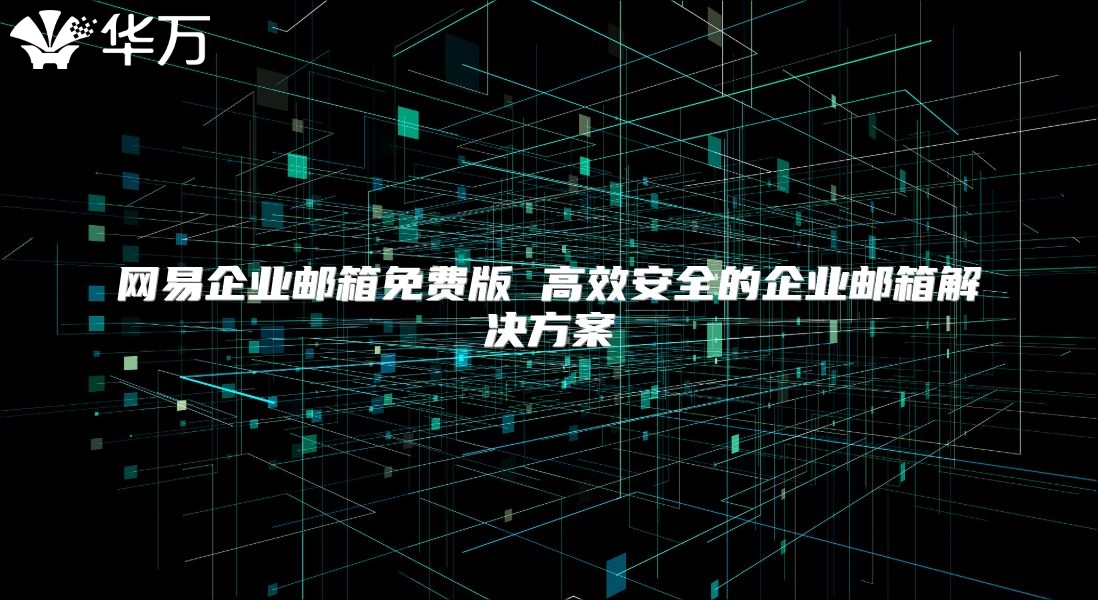 网易企业邮箱免费版 高效安全的企业邮箱解决方案