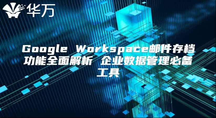Google Workspace邮件存档功能全面解析 企业数据管理必备工具