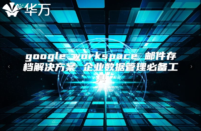 google workspace 邮件存档解决方案 企业数据管理必备工具