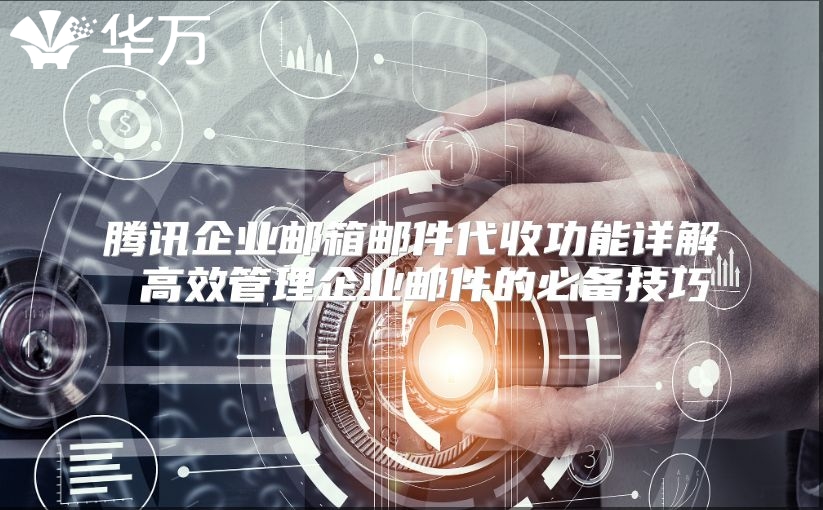 腾讯企业邮箱邮件代收功能详解 高效管理企业邮件的必备技巧
