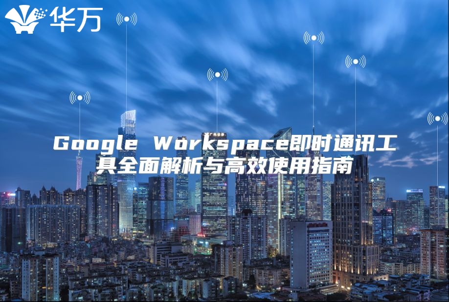 Google Workspace即时通讯工具全面解析与高效使用指南