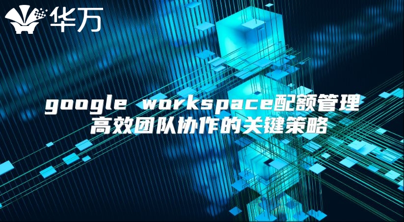 google workspace配额管理 高效团队协作的关键策略
