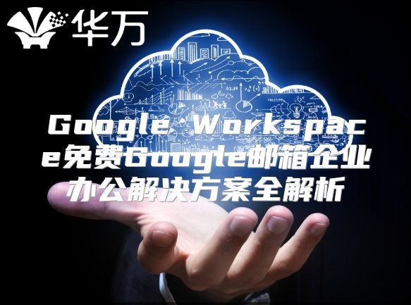 Google Workspace免费Google邮箱企业办公解决方案全解析