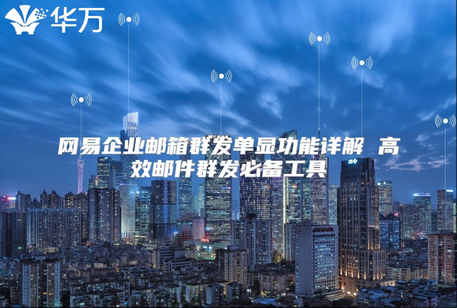 网易企业邮箱群发单显功能详解 高效邮件群发必备工具