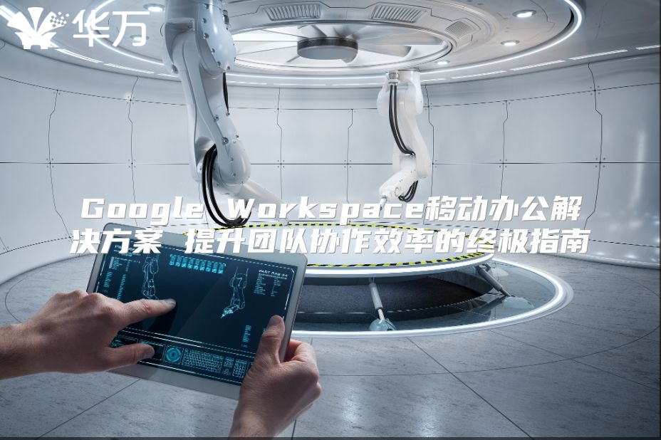 Google Workspace移动办公解决方案 提升团队协作效率的终极指南