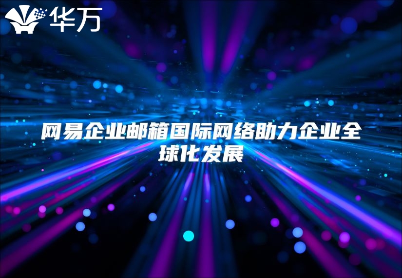 网易企业邮箱国际网络助力企业全球化发展