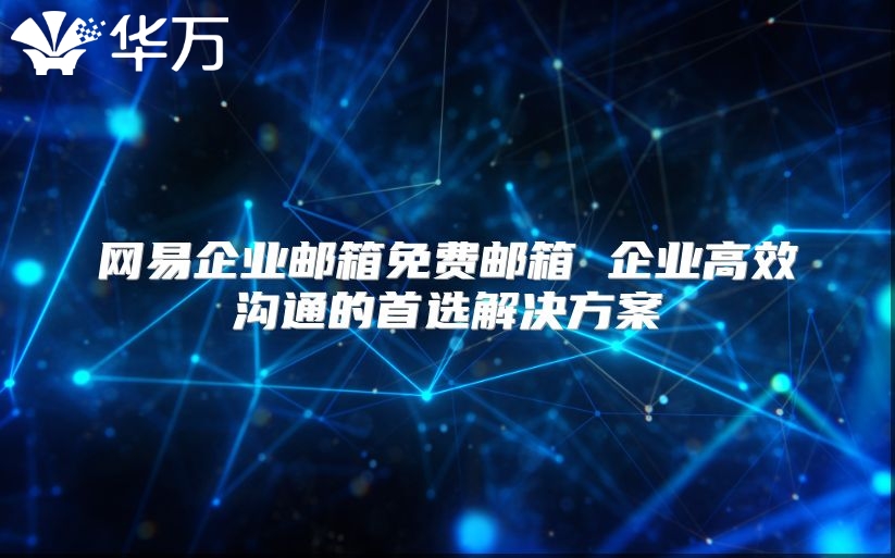 网易企业邮箱免费邮箱 企业高效沟通的首选解决方案