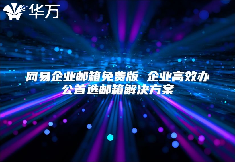 网易企业邮箱免费版 企业高效办公首选邮箱解决方案