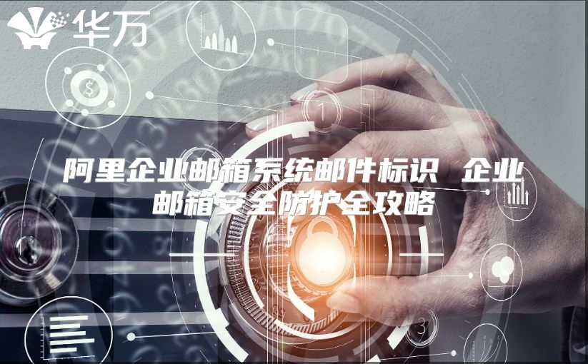 阿里企业邮箱系统邮件标识 企业邮箱安全防护全攻略
