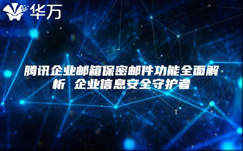 腾讯企业邮箱保密邮件功能全面解析 企业信息安全守护者