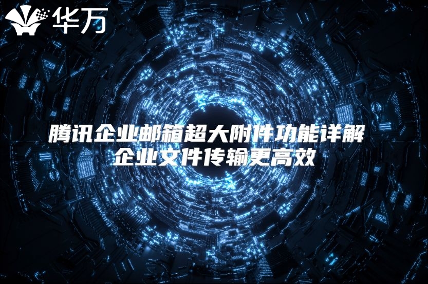 腾讯企业邮箱超大附件功能详解 企业文件传输更高效