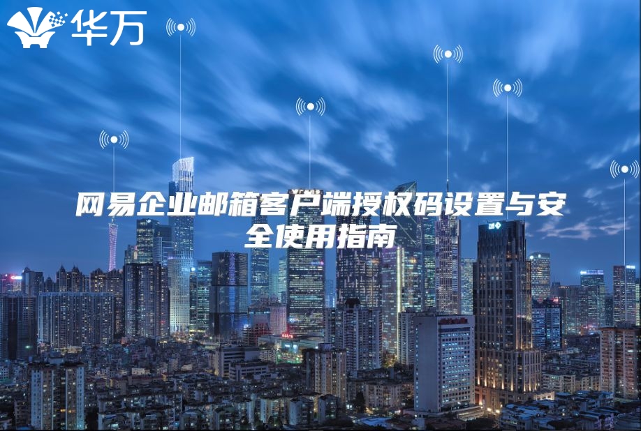 网易企业邮箱客户端授权码设置与安全使用指南