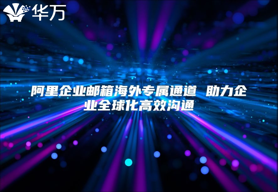 阿里企业邮箱海外专属通道 助力企业全球化高效沟通