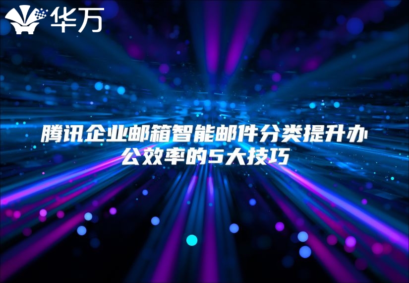 腾讯企业邮箱智能邮件分类提升办公效率的5大技巧