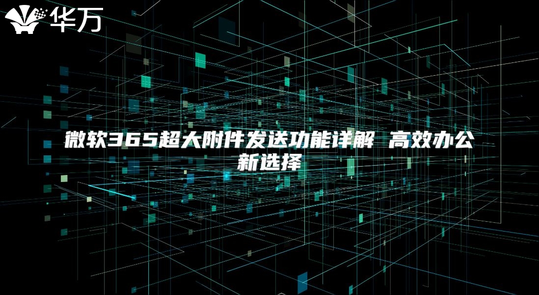 微软365超大附件发送功能详解 高效办公新选择