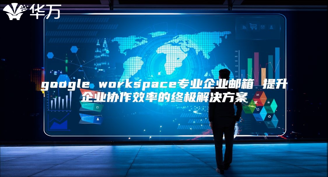 google workspace专业企业邮箱 提升企业协作效率的终极解决方案