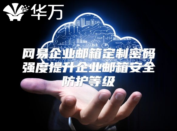 网易企业邮箱定制密码强度提升企业邮箱安全防护等级