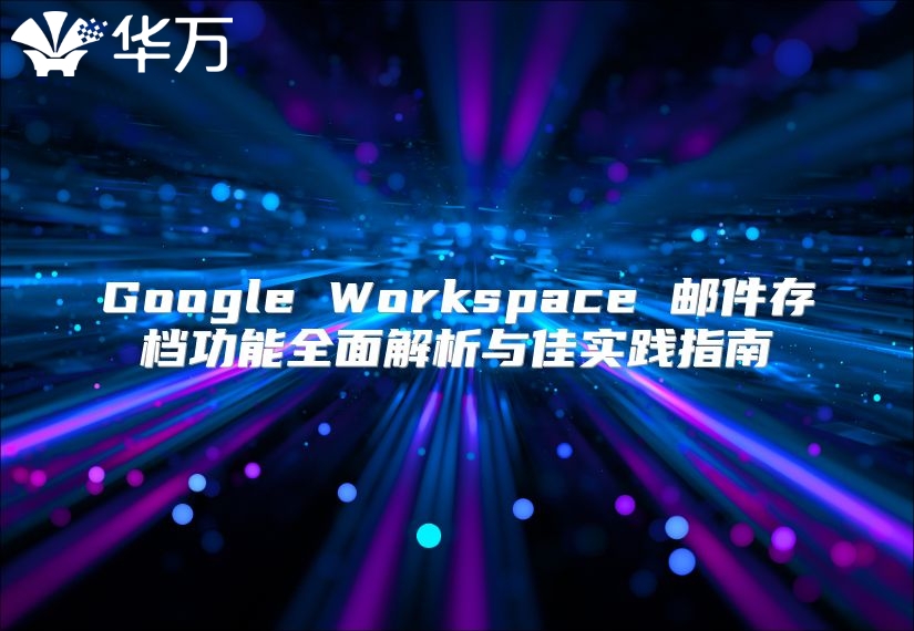 Google Workspace 邮件存档功能全面解析与佳实践指南
