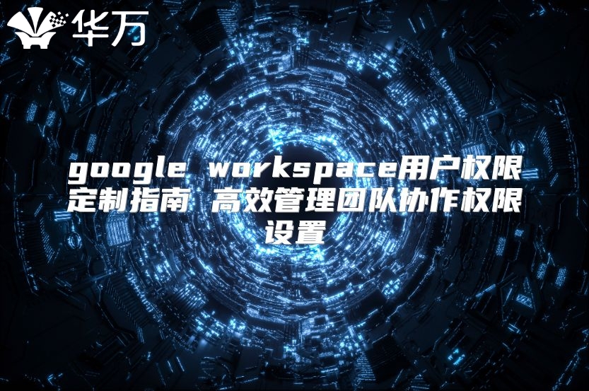 google workspace用户权限定制指南 高效管理团队协作权限设置