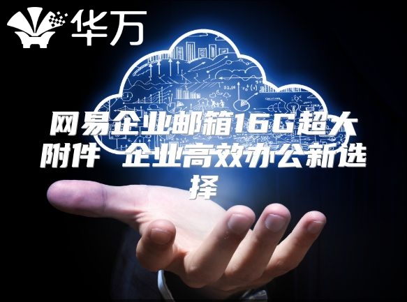 网易企业邮箱16G超大附件 企业高效办公新选择
