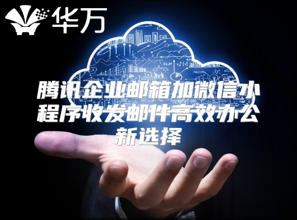 腾讯企业邮箱加微信小程序收发邮件高效办公新选择