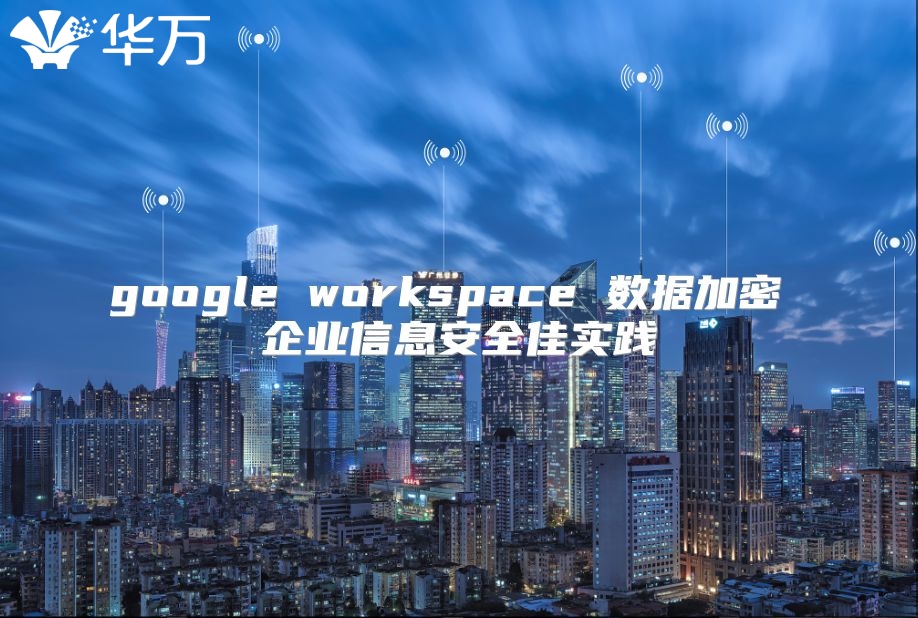 google workspace 数据加密 企业信息安全佳实践