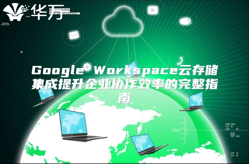Google Workspace云存储集成提升企业协作效率的完整指南