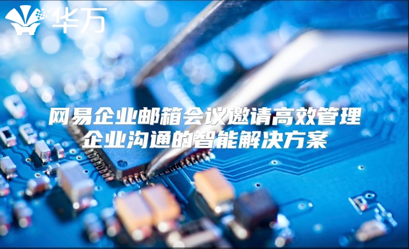 网易企业邮箱会议邀请高效管理企业沟通的智能解决方案