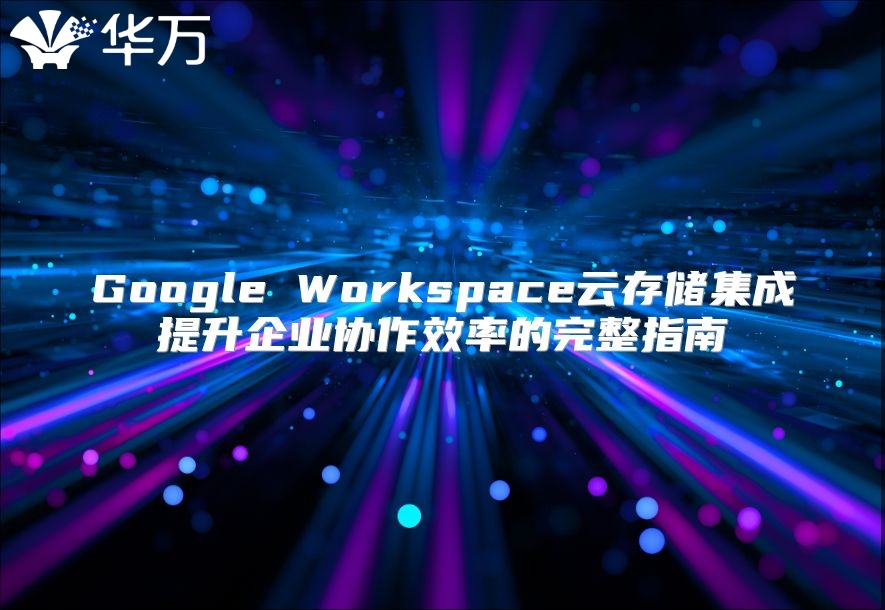 Google Workspace云存储集成提升企业协作效率的完整指南
