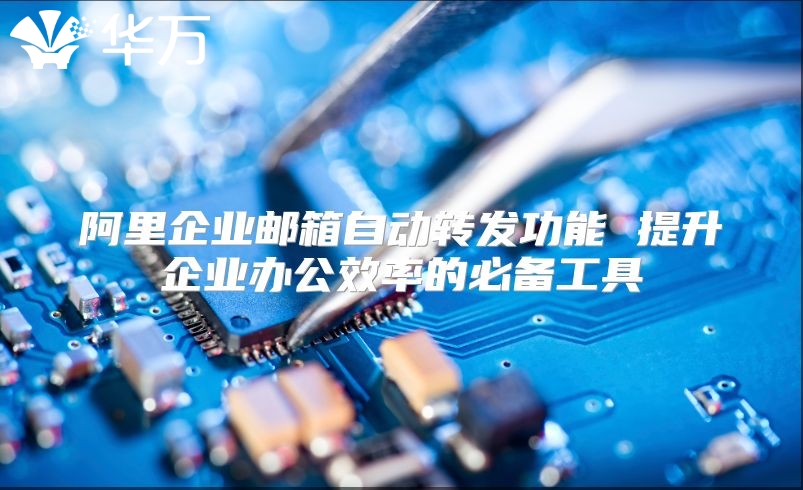 阿里企业邮箱自动转发功能 提升企业办公效率的必备工具