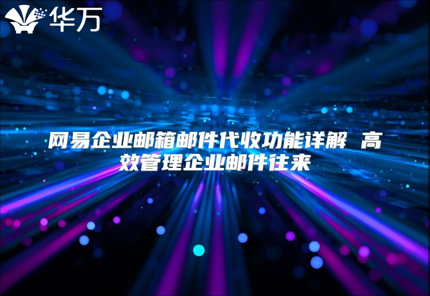 网易企业邮箱邮件代收功能详解 高效管理企业邮件往来