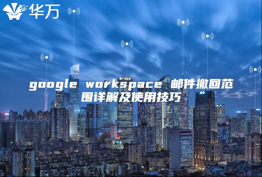 google workspace 邮件撤回范围详解及使用技巧