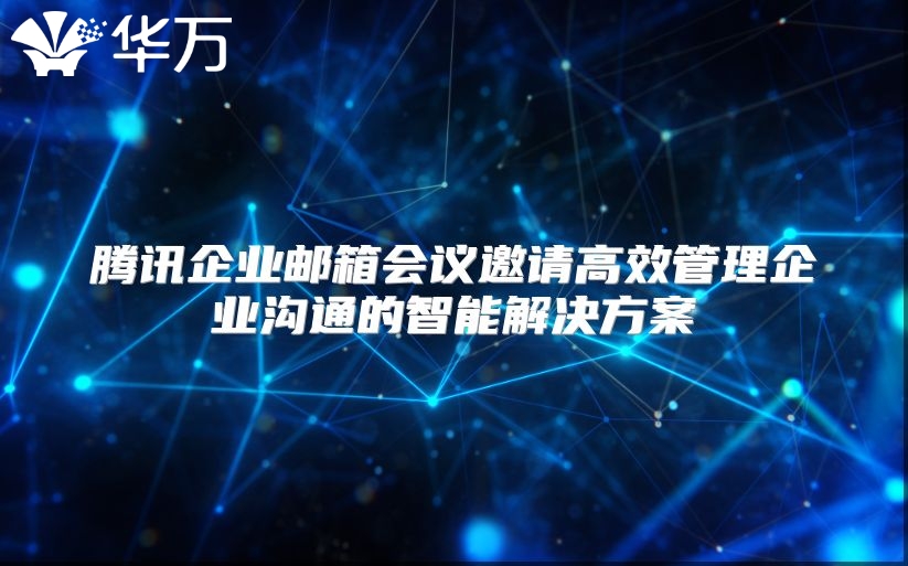 腾讯企业邮箱会议邀请高效管理企业沟通的智能解决方案