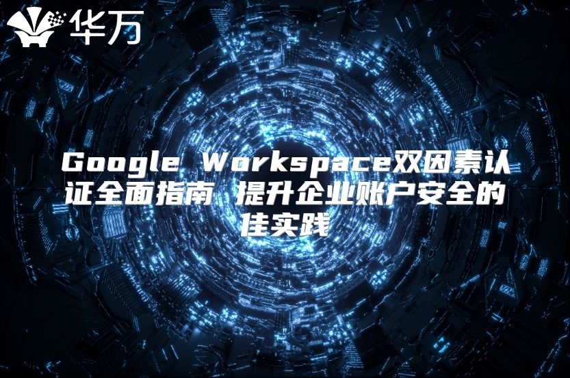Google Workspace双因素认证全面指南 提升企业账户安全的佳实践