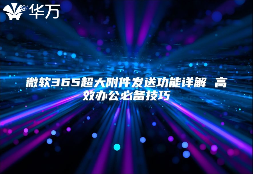 微软365超大附件发送功能详解 高效办公必备技巧