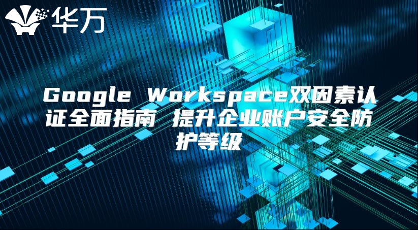 Google Workspace双因素认证全面指南 提升企业账户安全防护等级