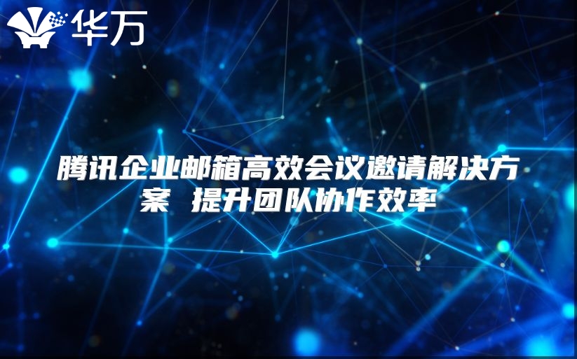 腾讯企业邮箱高效会议邀请解决方案 提升团队协作效率